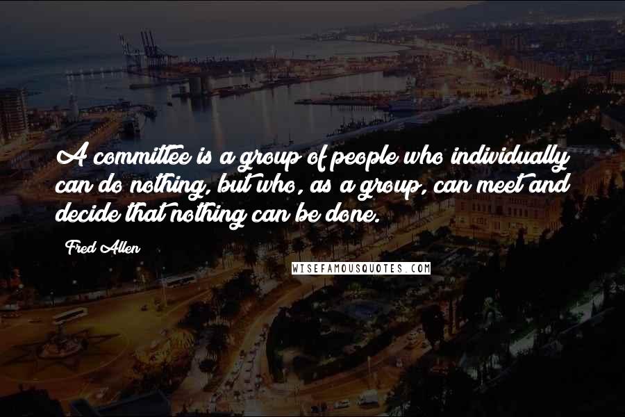 Fred Allen Quotes: A committee is a group of people who individually can do nothing, but who, as a group, can meet and decide that nothing can be done.