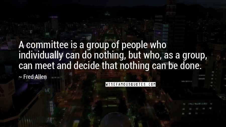 Fred Allen Quotes: A committee is a group of people who individually can do nothing, but who, as a group, can meet and decide that nothing can be done.