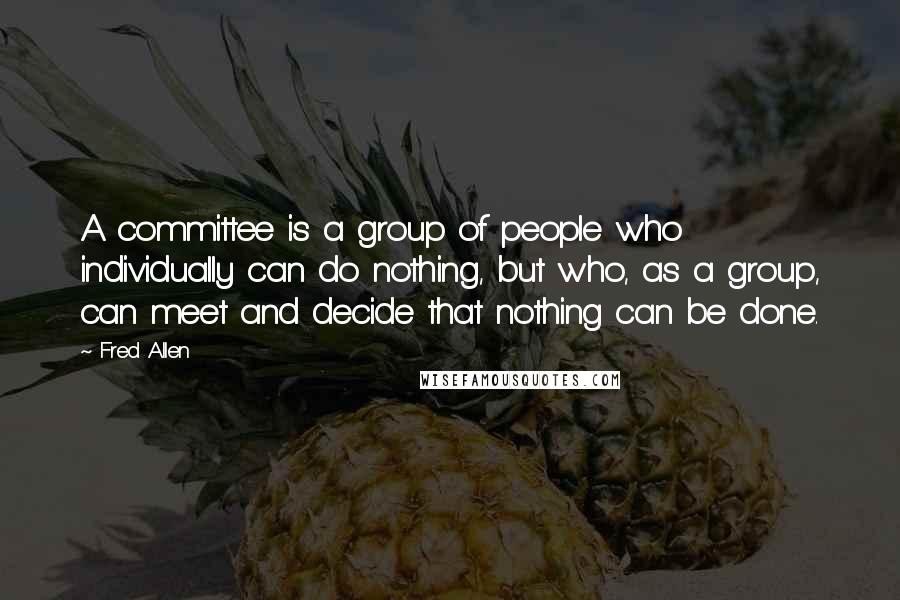 Fred Allen Quotes: A committee is a group of people who individually can do nothing, but who, as a group, can meet and decide that nothing can be done.