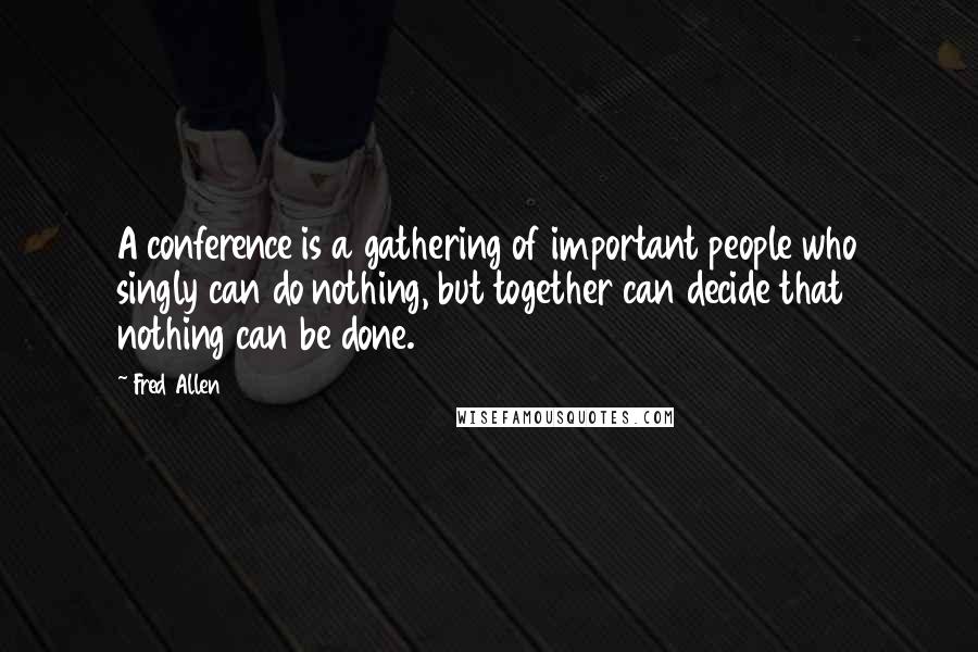 Fred Allen Quotes: A conference is a gathering of important people who singly can do nothing, but together can decide that nothing can be done.