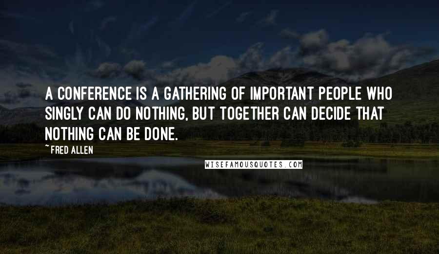 Fred Allen Quotes: A conference is a gathering of important people who singly can do nothing, but together can decide that nothing can be done.