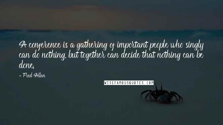 Fred Allen Quotes: A conference is a gathering of important people who singly can do nothing, but together can decide that nothing can be done.