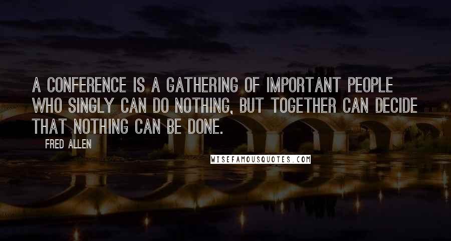 Fred Allen Quotes: A conference is a gathering of important people who singly can do nothing, but together can decide that nothing can be done.