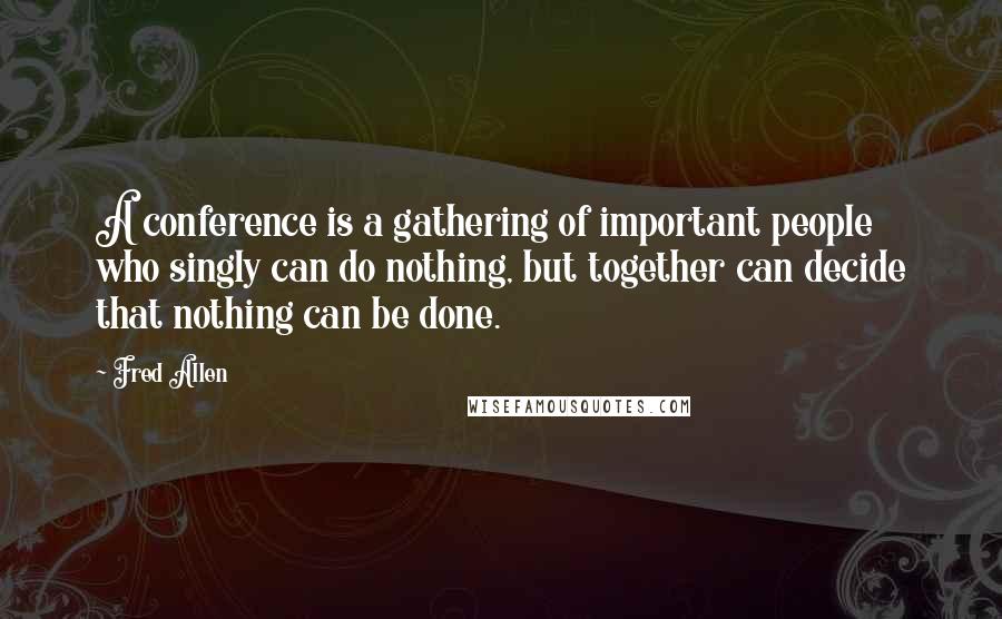 Fred Allen Quotes: A conference is a gathering of important people who singly can do nothing, but together can decide that nothing can be done.