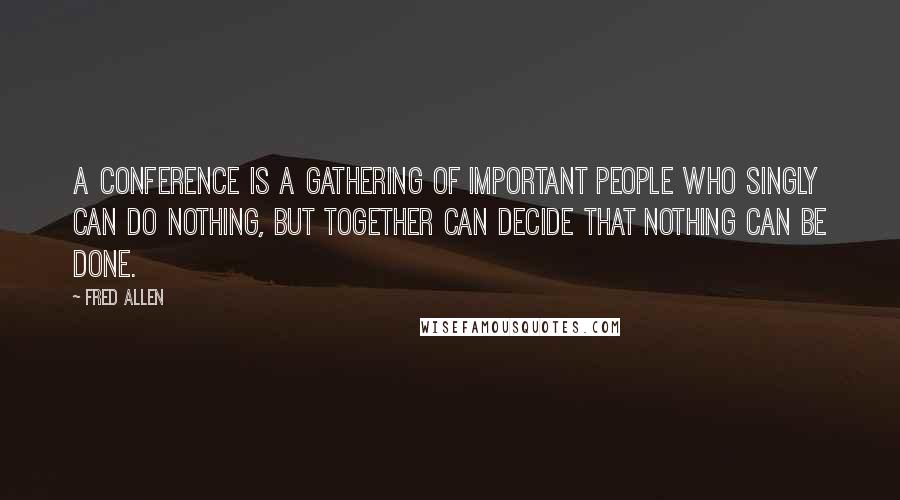 Fred Allen Quotes: A conference is a gathering of important people who singly can do nothing, but together can decide that nothing can be done.