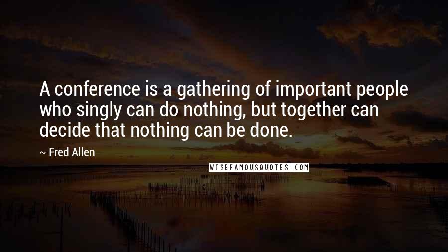 Fred Allen Quotes: A conference is a gathering of important people who singly can do nothing, but together can decide that nothing can be done.