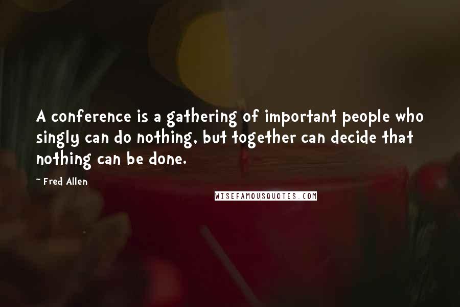 Fred Allen Quotes: A conference is a gathering of important people who singly can do nothing, but together can decide that nothing can be done.