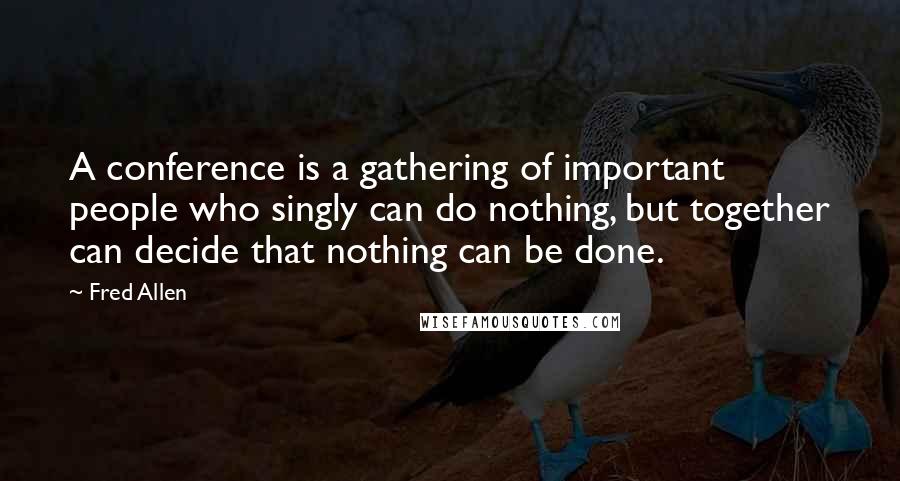 Fred Allen Quotes: A conference is a gathering of important people who singly can do nothing, but together can decide that nothing can be done.