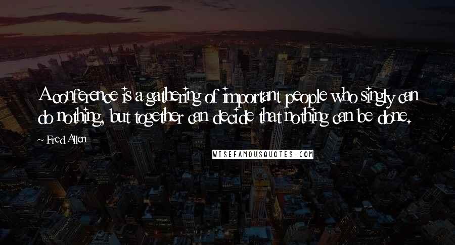 Fred Allen Quotes: A conference is a gathering of important people who singly can do nothing, but together can decide that nothing can be done.