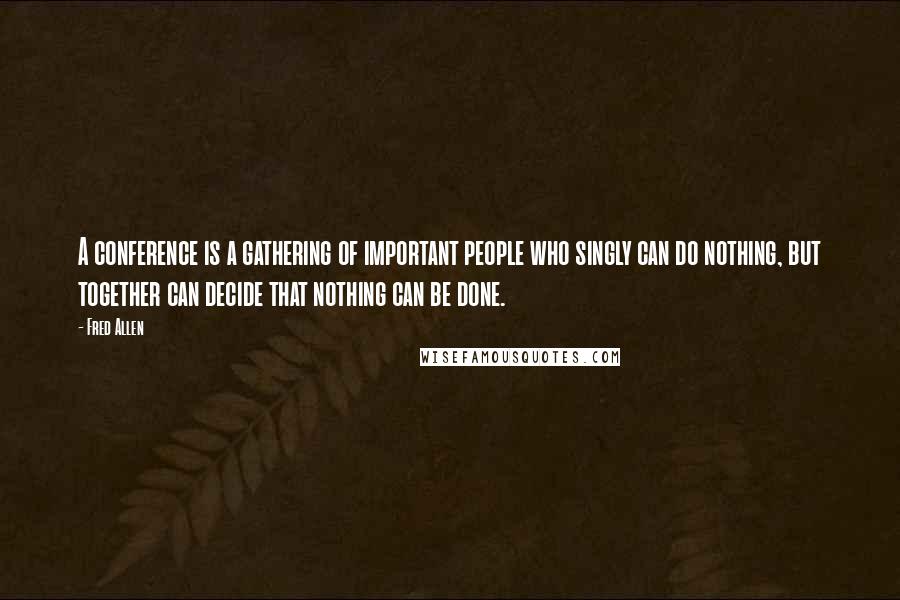 Fred Allen Quotes: A conference is a gathering of important people who singly can do nothing, but together can decide that nothing can be done.