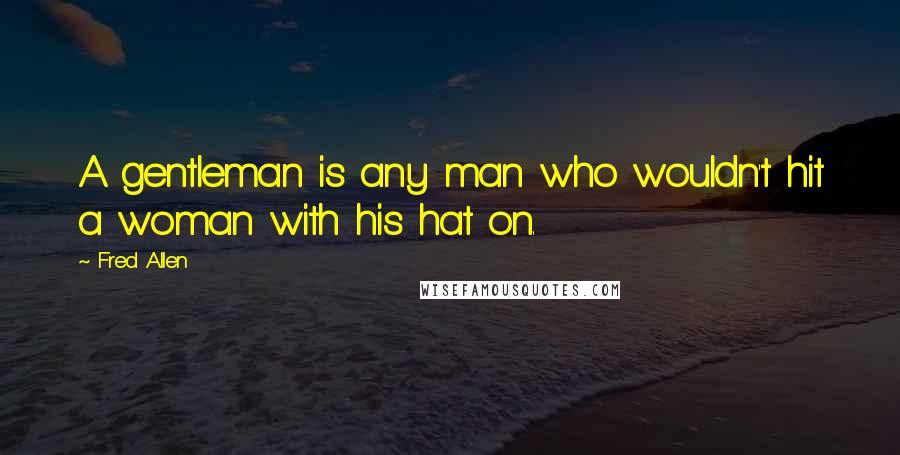 Fred Allen Quotes: A gentleman is any man who wouldn't hit a woman with his hat on.