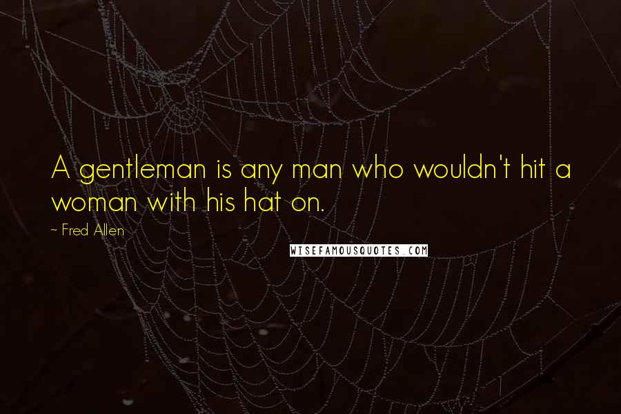 Fred Allen Quotes: A gentleman is any man who wouldn't hit a woman with his hat on.