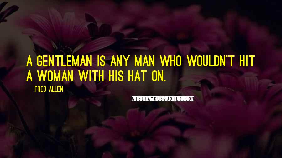 Fred Allen Quotes: A gentleman is any man who wouldn't hit a woman with his hat on.