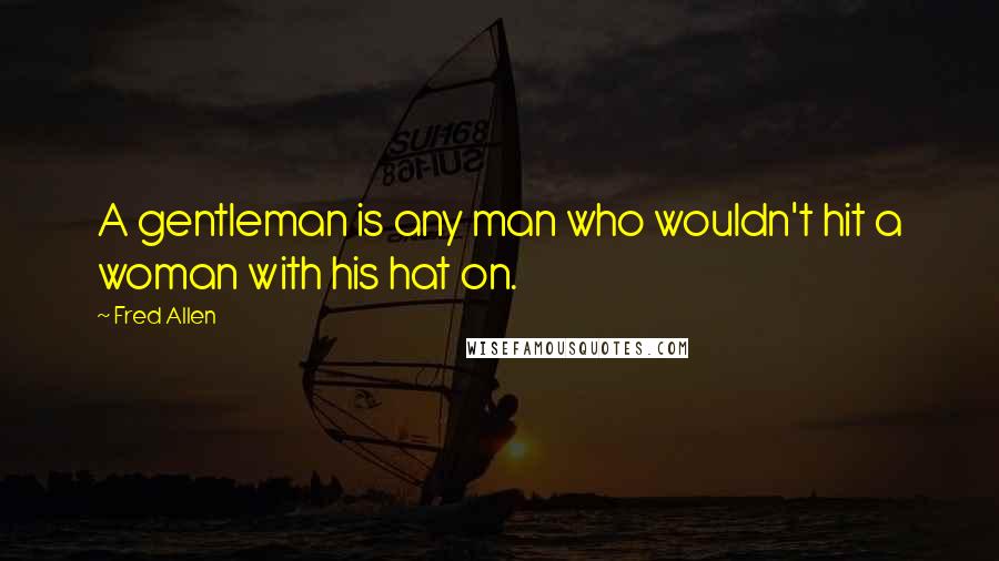 Fred Allen Quotes: A gentleman is any man who wouldn't hit a woman with his hat on.