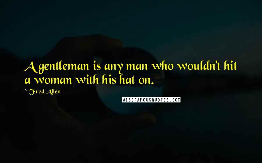 Fred Allen Quotes: A gentleman is any man who wouldn't hit a woman with his hat on.