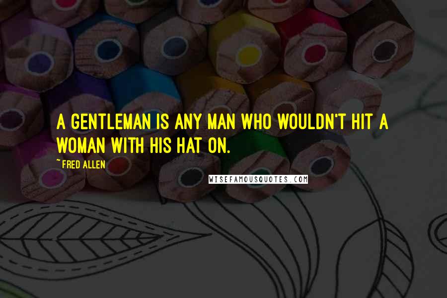 Fred Allen Quotes: A gentleman is any man who wouldn't hit a woman with his hat on.