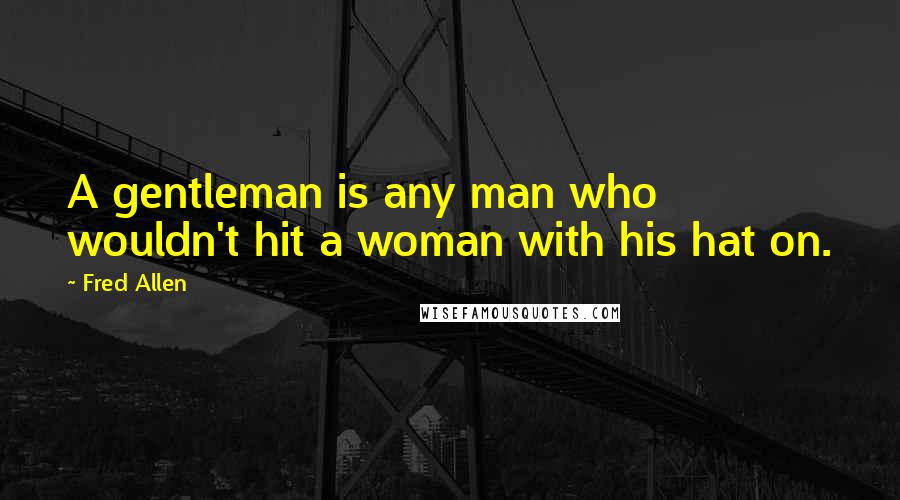 Fred Allen Quotes: A gentleman is any man who wouldn't hit a woman with his hat on.