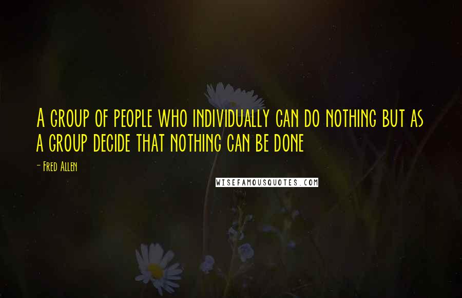 Fred Allen Quotes: A group of people who individually can do nothing but as a group decide that nothing can be done