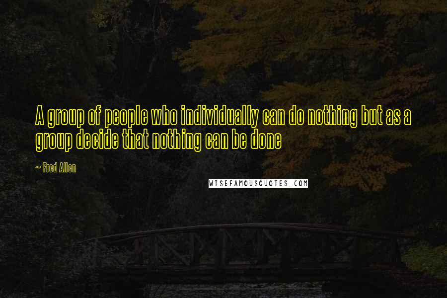 Fred Allen Quotes: A group of people who individually can do nothing but as a group decide that nothing can be done