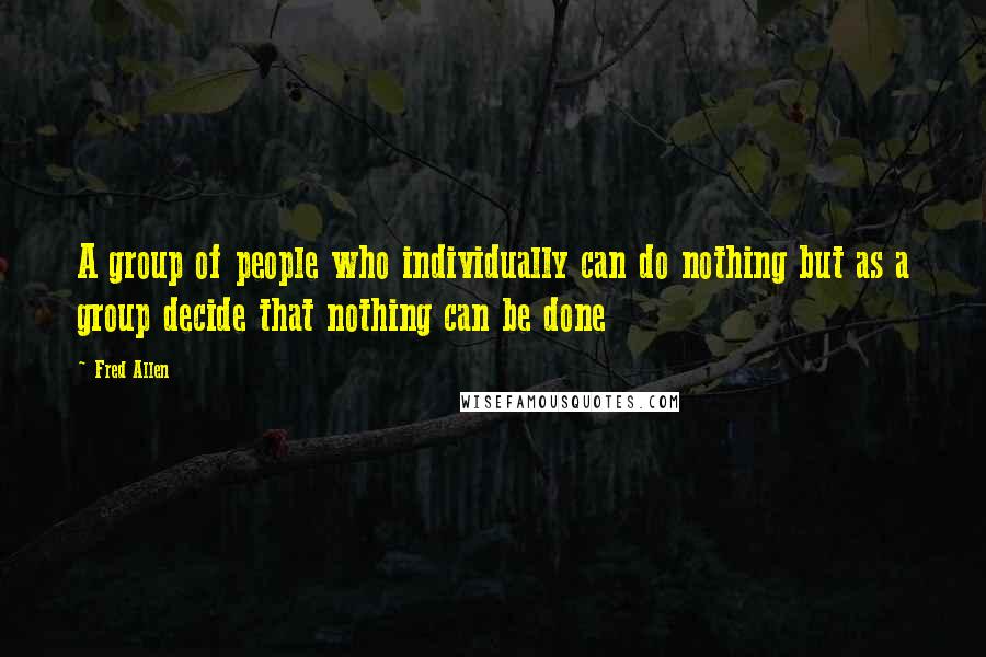 Fred Allen Quotes: A group of people who individually can do nothing but as a group decide that nothing can be done