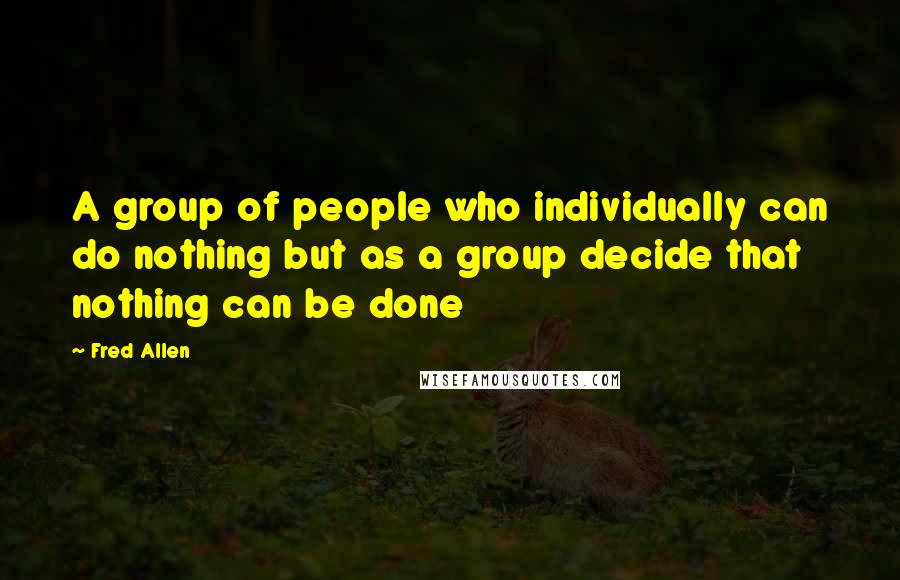 Fred Allen Quotes: A group of people who individually can do nothing but as a group decide that nothing can be done