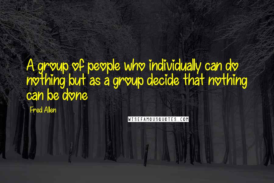 Fred Allen Quotes: A group of people who individually can do nothing but as a group decide that nothing can be done