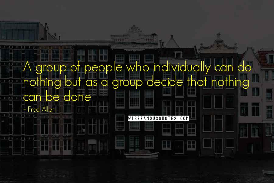 Fred Allen Quotes: A group of people who individually can do nothing but as a group decide that nothing can be done