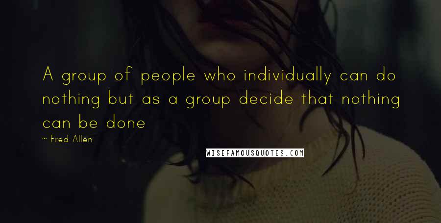 Fred Allen Quotes: A group of people who individually can do nothing but as a group decide that nothing can be done