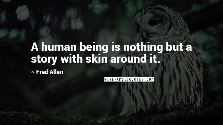 Fred Allen Quotes: A human being is nothing but a story with skin around it.