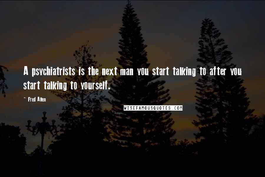 Fred Allen Quotes: A psychiatrists is the next man you start talking to after you start talking to yourself.