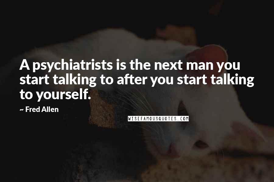 Fred Allen Quotes: A psychiatrists is the next man you start talking to after you start talking to yourself.