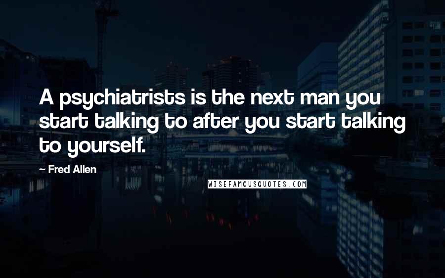Fred Allen Quotes: A psychiatrists is the next man you start talking to after you start talking to yourself.