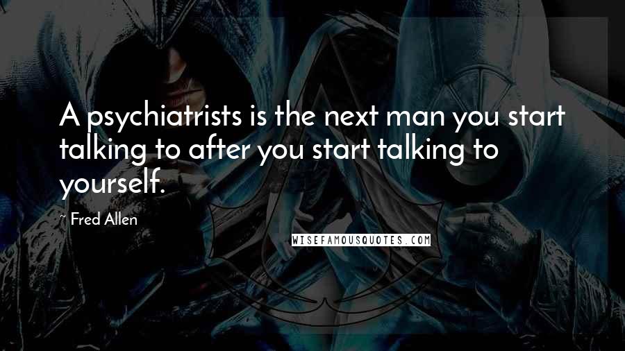 Fred Allen Quotes: A psychiatrists is the next man you start talking to after you start talking to yourself.