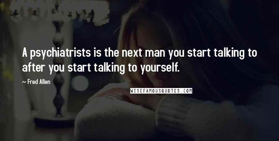 Fred Allen Quotes: A psychiatrists is the next man you start talking to after you start talking to yourself.