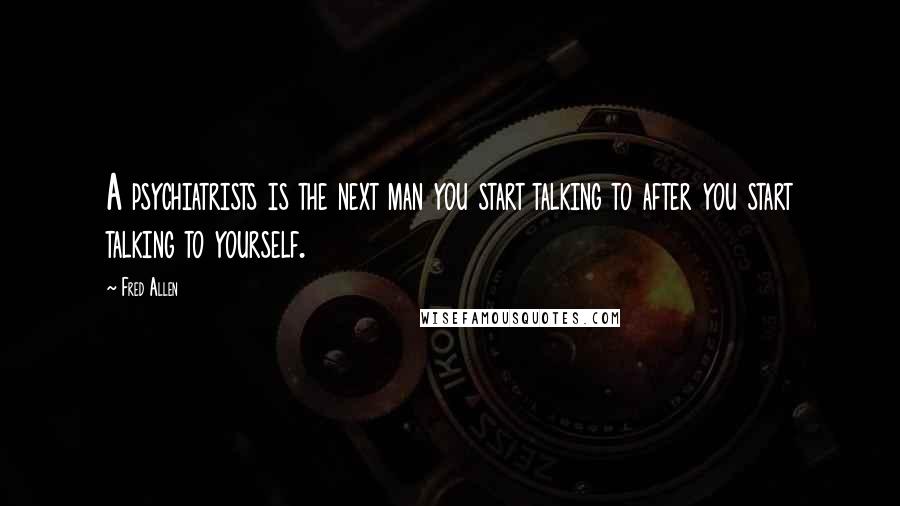 Fred Allen Quotes: A psychiatrists is the next man you start talking to after you start talking to yourself.