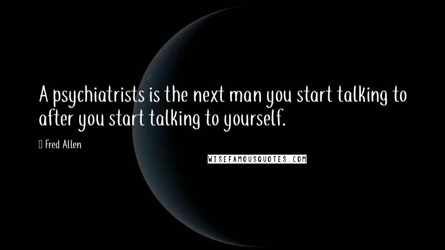 Fred Allen Quotes: A psychiatrists is the next man you start talking to after you start talking to yourself.