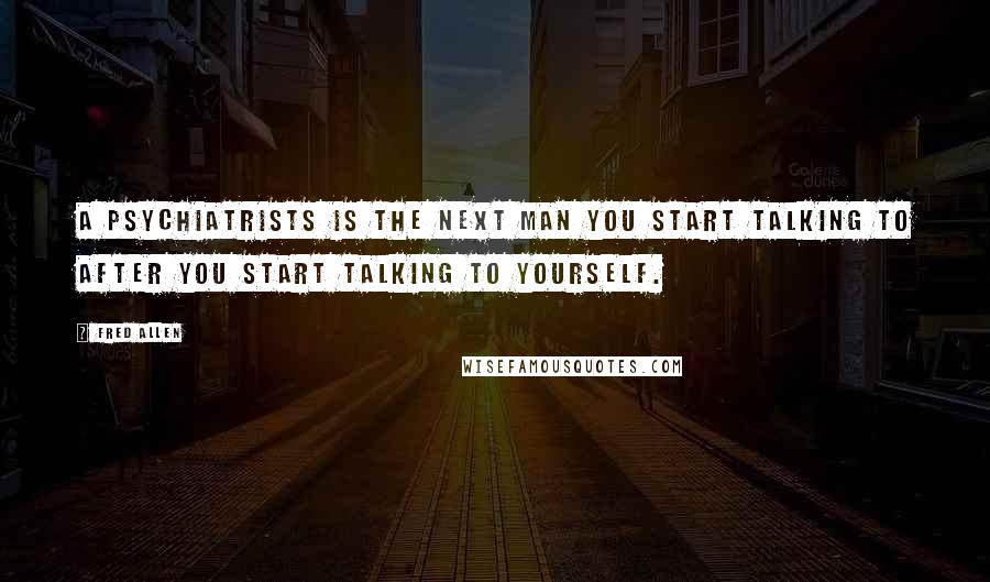 Fred Allen Quotes: A psychiatrists is the next man you start talking to after you start talking to yourself.