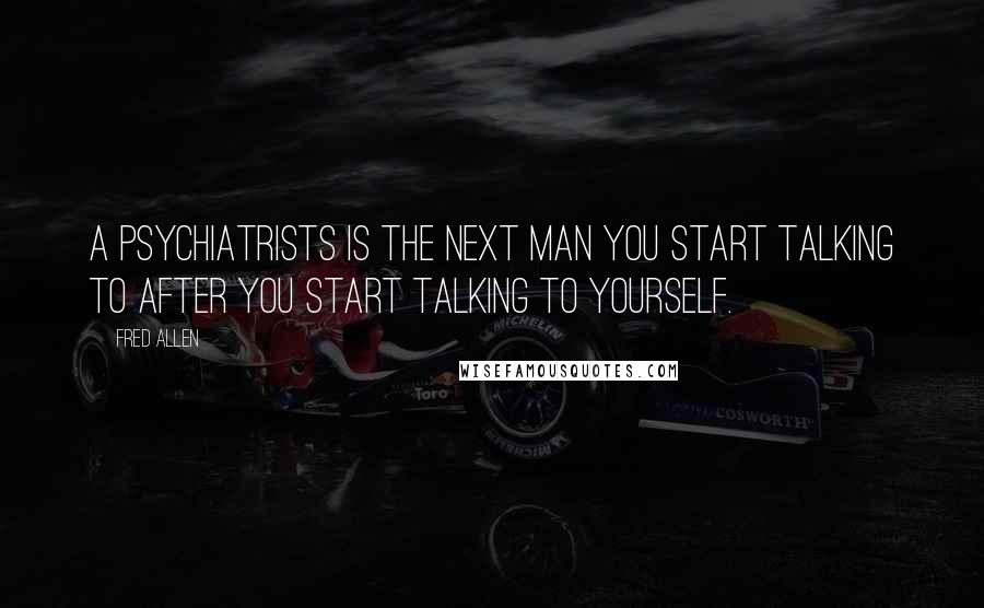Fred Allen Quotes: A psychiatrists is the next man you start talking to after you start talking to yourself.