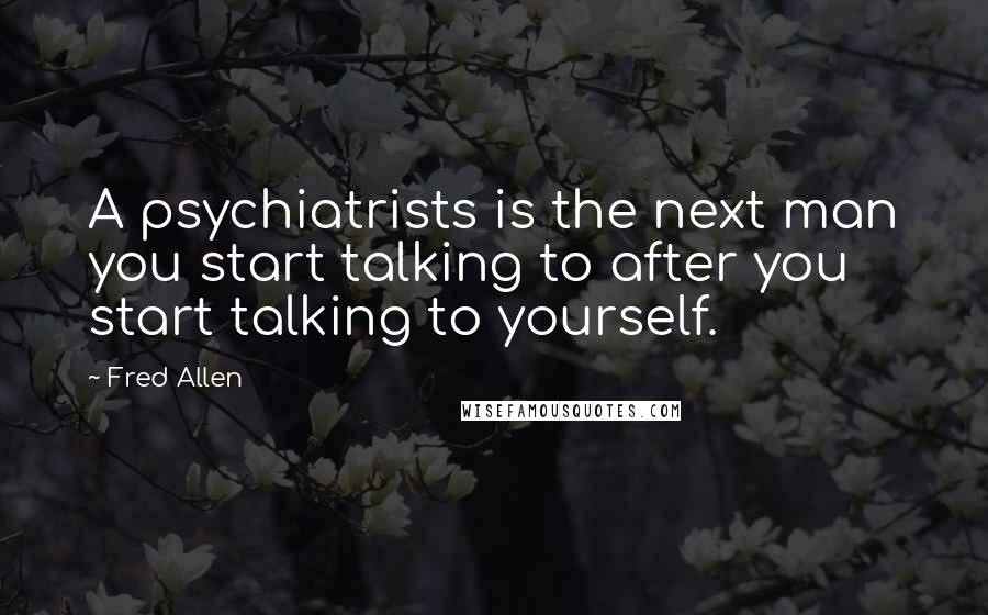 Fred Allen Quotes: A psychiatrists is the next man you start talking to after you start talking to yourself.