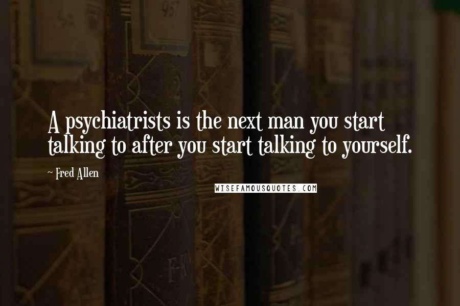 Fred Allen Quotes: A psychiatrists is the next man you start talking to after you start talking to yourself.