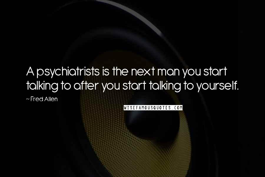 Fred Allen Quotes: A psychiatrists is the next man you start talking to after you start talking to yourself.