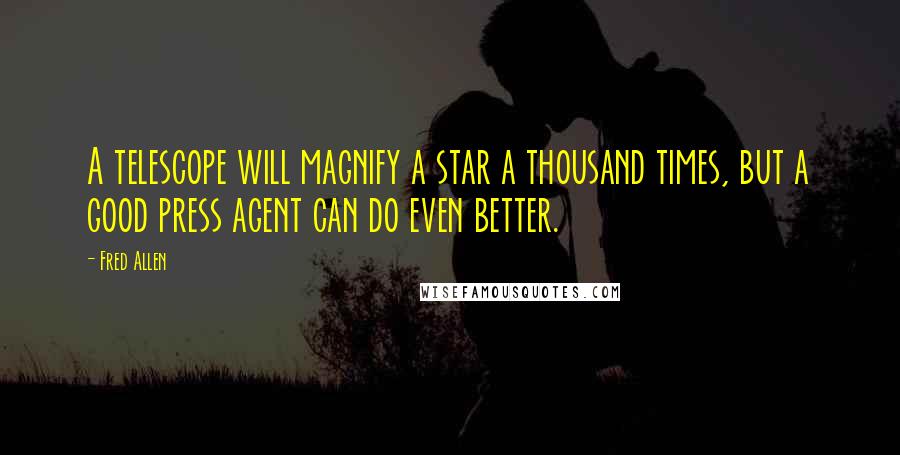 Fred Allen Quotes: A telescope will magnify a star a thousand times, but a good press agent can do even better.