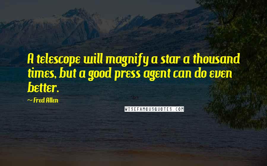 Fred Allen Quotes: A telescope will magnify a star a thousand times, but a good press agent can do even better.