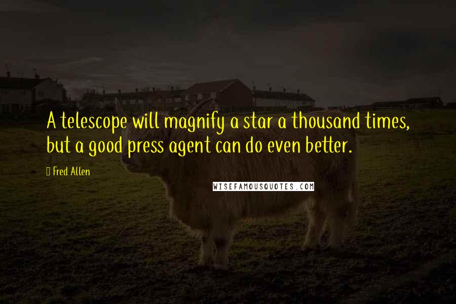 Fred Allen Quotes: A telescope will magnify a star a thousand times, but a good press agent can do even better.