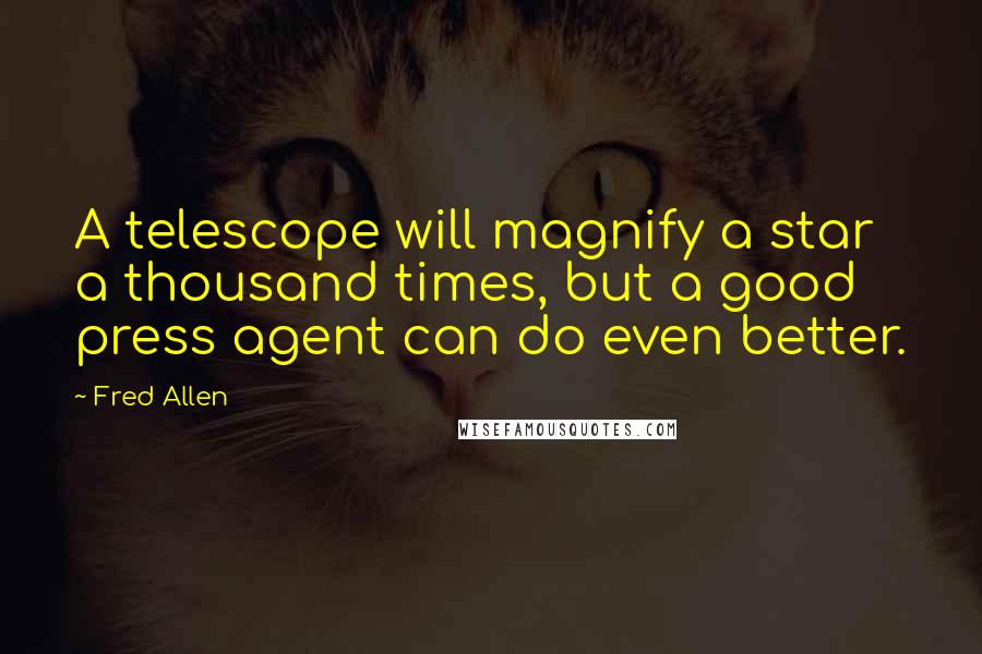 Fred Allen Quotes: A telescope will magnify a star a thousand times, but a good press agent can do even better.