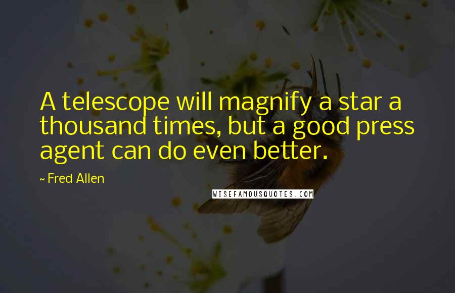 Fred Allen Quotes: A telescope will magnify a star a thousand times, but a good press agent can do even better.