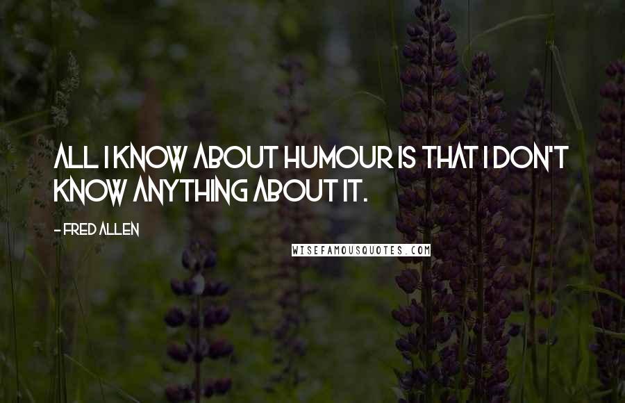 Fred Allen Quotes: All I know about humour is that I don't know anything about it.