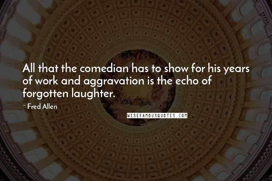 Fred Allen Quotes: All that the comedian has to show for his years of work and aggravation is the echo of forgotten laughter.