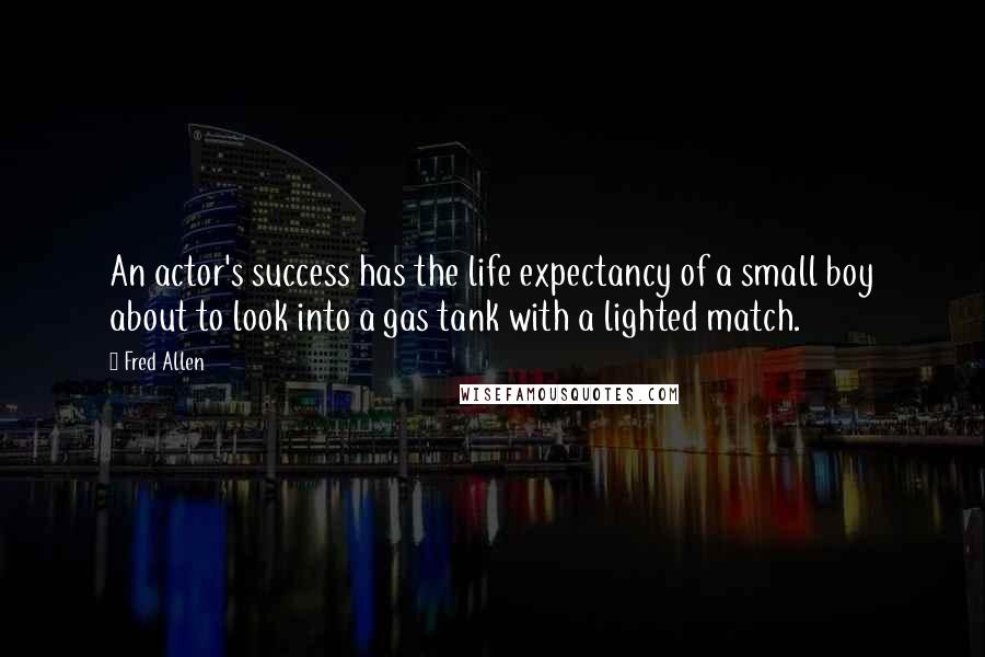 Fred Allen Quotes: An actor's success has the life expectancy of a small boy about to look into a gas tank with a lighted match.