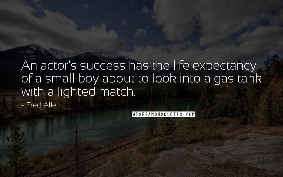 Fred Allen Quotes: An actor's success has the life expectancy of a small boy about to look into a gas tank with a lighted match.